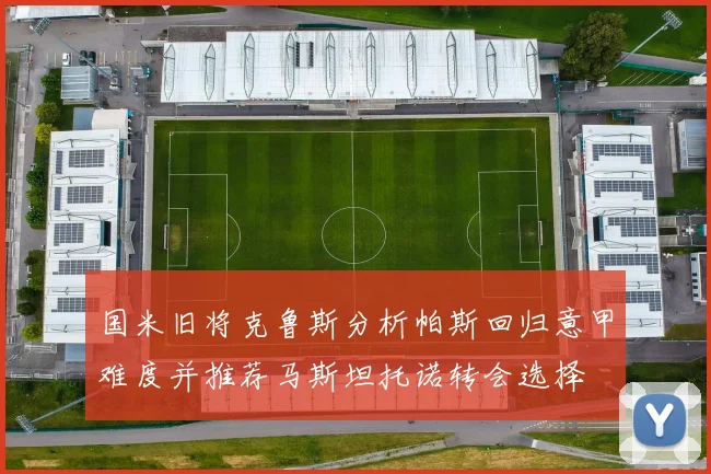 国米旧将克鲁斯分析帕斯回归意甲难度并推荐马斯坦托诺转会选择