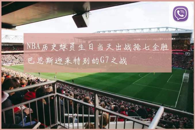NBA历史球员生日当天出战抢七全胜巴恩斯迎来特别的G7之战