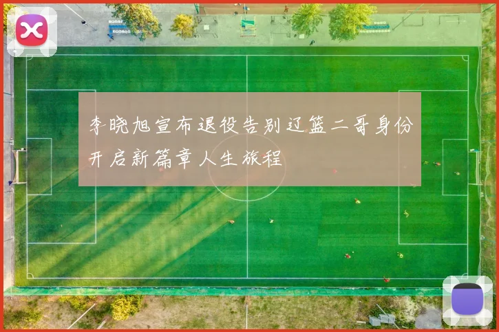 李晓旭宣布退役告别辽篮二哥身份开启新篇章人生旅程