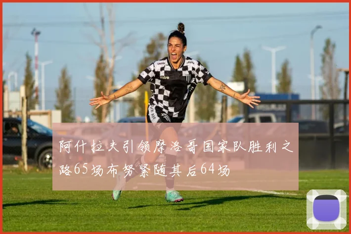 阿什拉夫引领摩洛哥国家队胜利之路65场布努紧随其后64场
