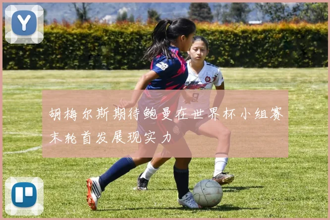 胡梅尔斯期待鲍曼在世界杯小组赛末轮首发展现实力