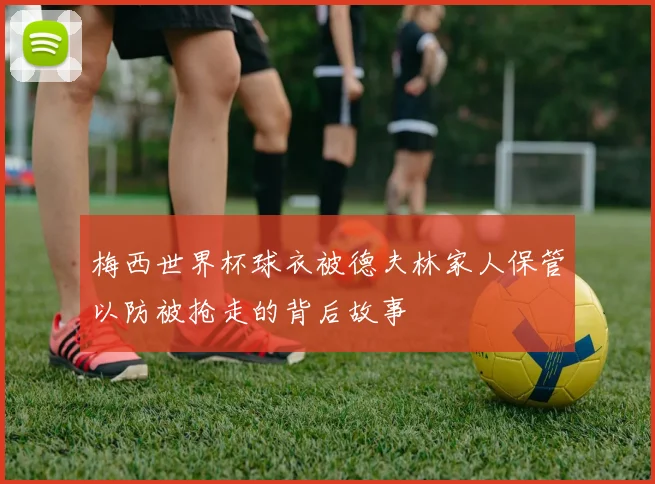 梅西世界杯球衣被德夫林家人保管以防被抢走的背后故事