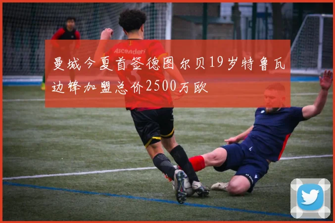 曼城今夏首签德图尔贝19岁特鲁瓦边锋加盟总价2500万欧