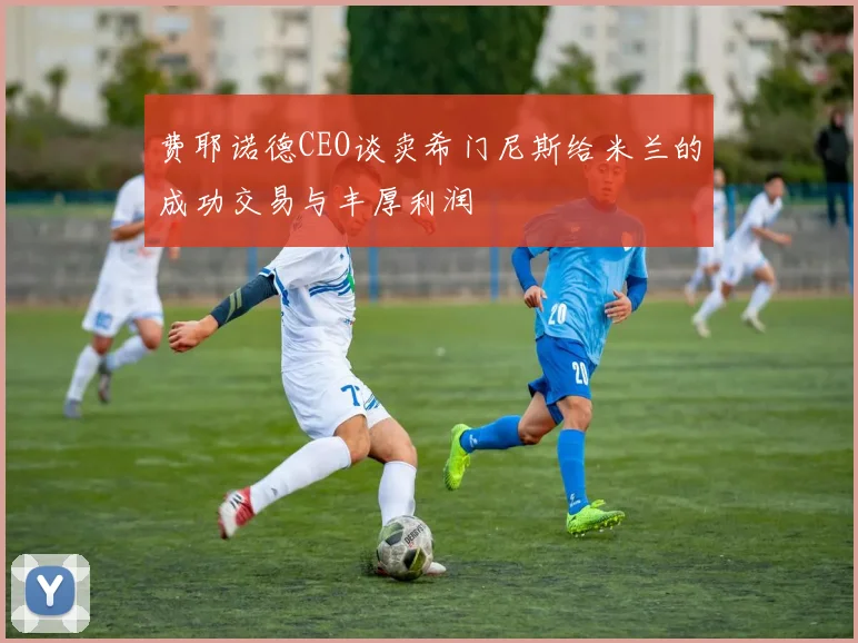 费耶诺德CEO谈卖希门尼斯给米兰的成功交易与丰厚利润