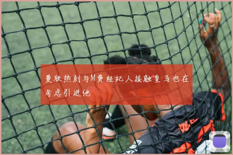 曼联热刺与M费经纪人接触皇马也在考虑引进他
