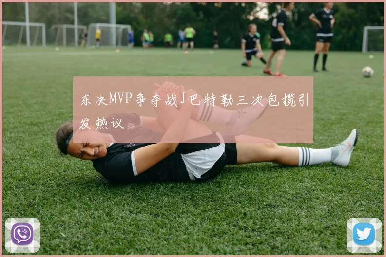 东决MVP争夺战J巴特勒三次包揽引发热议