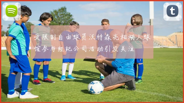 受限制自由球员沃特森亮相湖人球馆参与经纪公司活动引发关注
