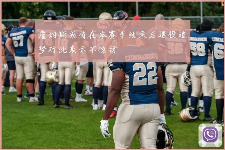 詹姆斯或将在本赛季结束后退役追梦对此表示不惊讶