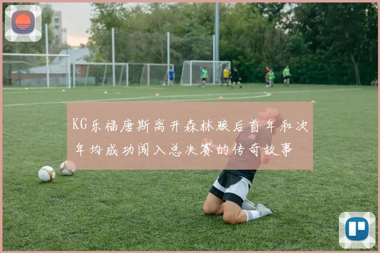 KG乐福唐斯离开森林狼后首年和次年均成功闯入总决赛的传奇故事